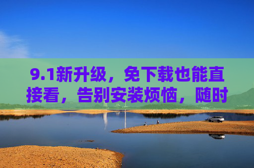 9.1新升级,免下载也能直接看,告别安装烦恼,随时随地畅享内容,1新升级,免下载直看,告别安装烦恼,随时随地畅享内容 9.1新升级,免下载也能直接看,告别安装烦恼,随时随地畅享内容,1新升级,免下载直看,告别安装烦恼,随时随地畅享内容