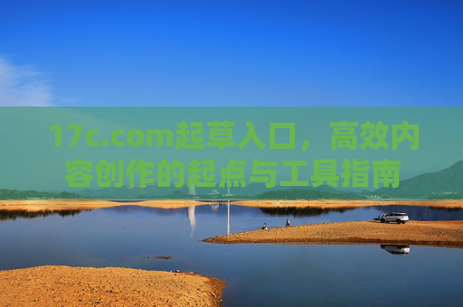 17c.com起草入口,高效内容创作的起点与工具指南 17c.com起草入口,高效内容创作的起点与工具指南