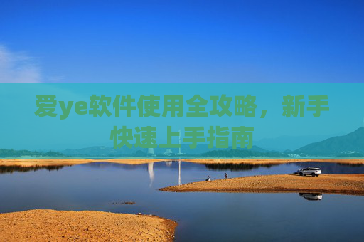 爱ye软件使用全攻略,新手快速上手指南 爱ye软件使用全攻略,新手快速上手指南