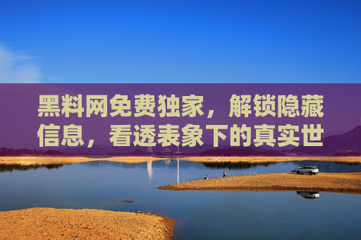 黑料网免费独家,解锁隐藏信息,看透表象下的真实世界 黑料网免费独家,解锁隐藏信息,看透表象下的真实世界