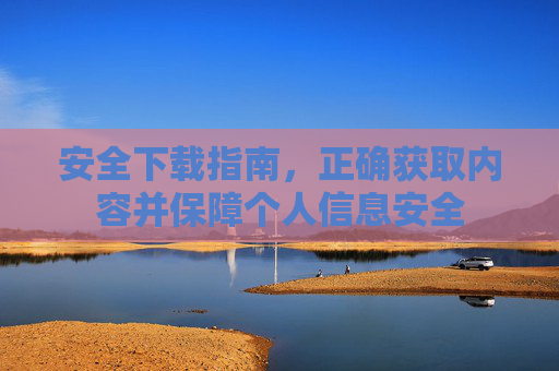 安全下载指南,正确获取内容并保障个人信息安全 安全下载指南,正确获取内容并保障个人信息安全