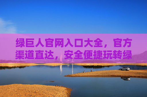 绿巨人官网入口大全,官方渠道直达,安全便捷玩转绿巨人平台,绿巨人官网入口大全,官方渠道直达,安全便捷玩转绿巨人平台 绿巨人官网入口大全,官方渠道直达,安全便捷玩转绿巨人平台,绿巨人官网入口大全,官方渠道直达,安全便捷玩转绿巨人平台