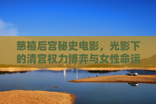慈禧后宫秘史电影,光影下的清宫权力博弈与女性命运探秘 慈禧后宫秘史电影,光影下的清宫权力博弈与女性命运探秘