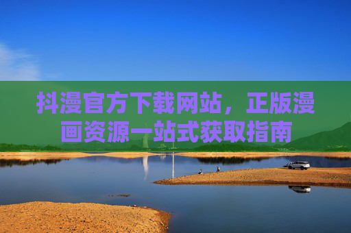 抖漫官方下载网站，正版漫画资源一站式获取指南