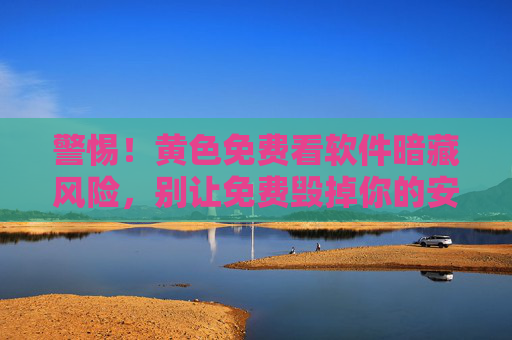 警惕!黄色免费看软件暗藏风险,别让免费毁掉你的安全与隐私,警惕!黄色免费看软件暗藏风险,别让免费毁掉你的安全与隐私 警惕!黄色免费看软件暗藏风险,别让免费毁掉你的安全与隐私,警惕!黄色免费看软件暗藏风险,别让免费毁掉你的安全与隐私