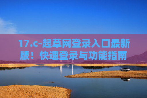 17.c-起草网登录入口最新版!快速登录与功能指南 17.c-起草网登录入口最新版!快速登录与功能指南