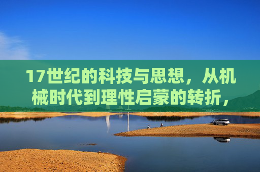 17世纪的科技与思想，从机械时代到理性启蒙的转折，17世纪科技与思想的转折，从机械时代到理性启蒙的演进