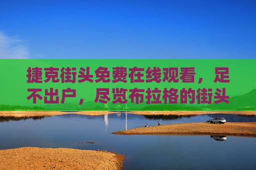 捷克街头免费在线观看,足不出户,尽览布拉格的街头风情与生活气息,捷克街头免费在线观看,足不出户,尽览布拉格的街头风情与生活气息 捷克街头免费在线观看,足不出户,尽览布拉格的街头风情与生活气息,捷克街头免费在线观看,足不出户,尽览布拉格的街头风情与生活气息
