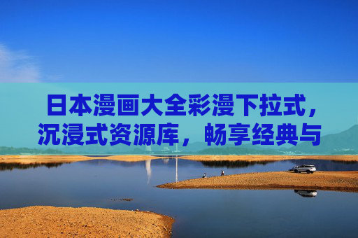 日本漫画大全彩漫下拉式,沉浸式资源库,畅享经典与潮流 日本漫画大全彩漫下拉式,沉浸式资源库,畅享经典与潮流