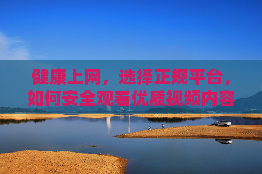 健康上网,选择正规平台,如何安全观看优质视频内容,健康上网,选择正规平台,如何安全观看优质视频内容 健康上网,选择正规平台,如何安全观看优质视频内容,健康上网,选择正规平台,如何安全观看优质视频内容