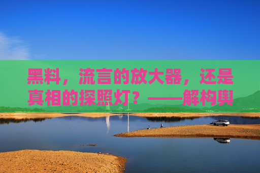 黑料,流言的放大器,还是真相的探照灯?——解构舆论场中的负面信息 黑料,流言的放大器,还是真相的探照灯?——解构舆论场中的负面信息