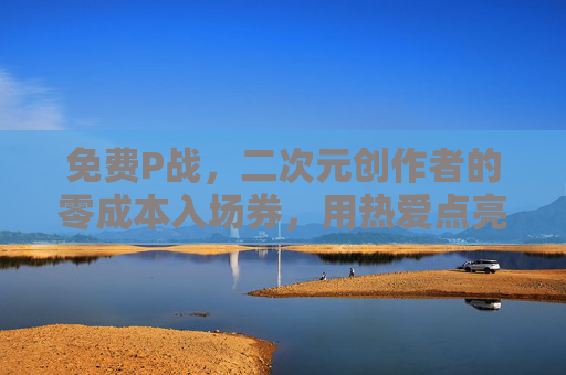 免费P战,二次元创作者的零成本入场券,用热爱点亮艺术之路 免费P战,二次元创作者的零成本入场券,用热爱点亮艺术之路