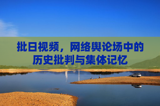 批日视频,网络舆论场中的历史批判与集体记忆 批日视频,网络舆论场中的历史批判与集体记忆