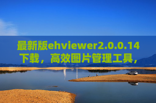 最新版ehviewer2.0.0.14下载,高效图片管理工具,助您轻松浏览与整理图片资源 最新版ehviewer2.0.0.14下载,高效图片管理工具,助您轻松浏览与整理图片资源