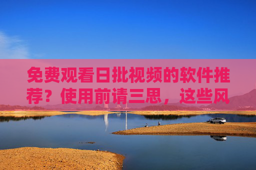 免费观看日批视频的软件推荐?使用前请三思,这些风险你必须知道! 免费观看日批视频的软件推荐?使用前请三思,这些风险你必须知道!