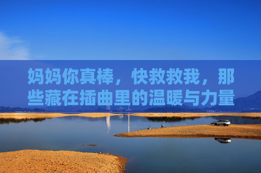 妈妈你真棒,快救救我,那些藏在插曲里的温暖与力量 妈妈你真棒,快救救我,那些藏在插曲里的温暖与力量