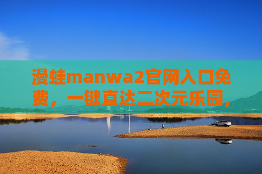 漫蛙manwa2官网入口免费,一键直达二次元乐园,海量资源随心享 漫蛙manwa2官网入口免费,一键直达二次元乐园,海量资源随心享