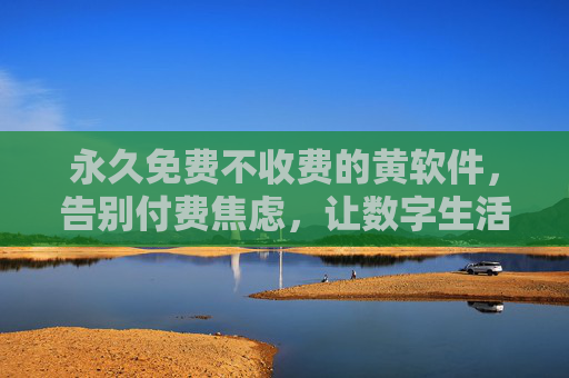 永久免费不收费的黄软件,告别付费焦虑,让数字生活更自由,永久免费不收费的黄软件,告别付费焦虑,让数字生活更自由 永久免费不收费的黄软件,告别付费焦虑,让数字生活更自由,永久免费不收费的黄软件,告别付费焦虑,让数字生活更自由