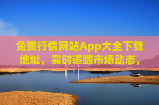 免费行情网站App大全下载地址,实时追踪市场动态,免费获取专业投资数据,免费行情网站App大全下载,实时追踪市场动态,免费获取专业投资数据 免费行情网站App大全下载地址,实时追踪市场动态,免费获取专业投资数据,免费行情网站App大全下载,实时追踪市场动态,免费获取专业投资数据