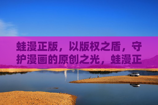 蛙漫正版,以版权之盾,守护漫画的原创之光,蛙漫正版,以版权之盾,守护漫画的原创之光 蛙漫正版,以版权之盾,守护漫画的原创之光,蛙漫正版,以版权之盾,守护漫画的原创之光