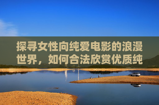 探寻女性向纯爱电影的浪漫世界,如何合法欣赏优质纯爱作品,探寻女性向纯爱电影的浪漫世界,如何合法欣赏优质纯爱作品 探寻女性向纯爱电影的浪漫世界,如何合法欣赏优质纯爱作品,探寻女性向纯爱电影的浪漫世界,如何合法欣赏优质纯爱作品