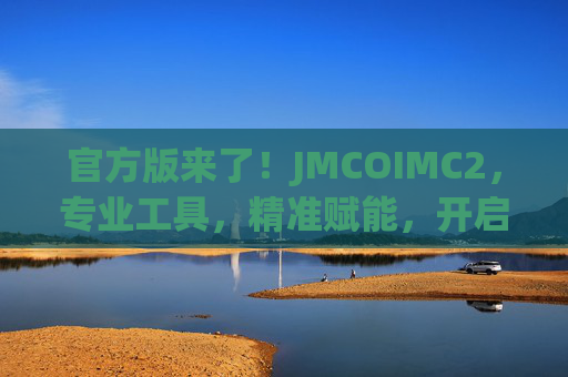 官方版来了!JMCOIMC2,专业工具,精准赋能,开启高效工作新体验,官方版来了!JMCOIMC2,专业工具,精准赋能,开启高效工作新体验 官方版来了!JMCOIMC2,专业工具,精准赋能,开启高效工作新体验,官方版来了!JMCOIMC2,专业工具,精准赋能,开启高效工作新体验