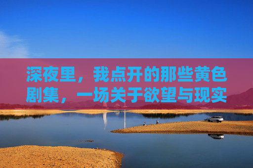 深夜里，我点开的那些黄色剧集，一场关于欲望与现实的和解，深夜里的黄色剧集，一场欲望与现实的和解