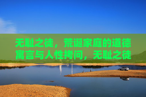 无耻之徒,荒诞家庭的道德寓言与人性拷问,无耻之徒,荒诞家庭的道德寓言与人性拷问 无耻之徒,荒诞家庭的道德寓言与人性拷问,无耻之徒,荒诞家庭的道德寓言与人性拷问