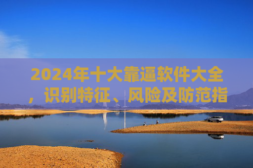 2024年十大靠逼软件大全,识别特征、风险及防范指南,2024年十大靠逼软件全解析,识别特征、风险与防范指南 2024年十大靠逼软件大全,识别特征、风险及防范指南,2024年十大靠逼软件全解析,识别特征、风险与防范指南
