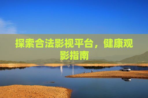 探索合法影视平台,健康观影指南 探索合法影视平台,健康观影指南