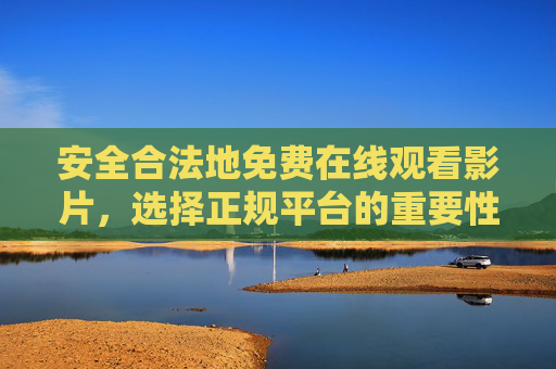 安全合法地免费在线观看影片,选择正规平台的重要性,安全合法免费观看影片,选择正规平台的重要性 安全合法地免费在线观看影片,选择正规平台的重要性,安全合法免费观看影片,选择正规平台的重要性
