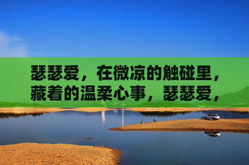 瑟瑟爱,在微凉的触碰里,藏着的温柔心事,瑟瑟爱,在微凉的触碰里,藏着的温柔心事 瑟瑟爱,在微凉的触碰里,藏着的温柔心事,瑟瑟爱,在微凉的触碰里,藏着的温柔心事