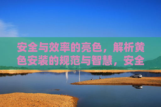 安全与效率的亮色，解析黄色安装的规范与智慧，安全与效率的亮色，解析黄色安装的规范与智慧