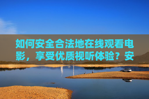 如何安全合法地在线观看电影,享受优质视听体验?安全合法在线观影,如何享受优质视听体验? 如何安全合法地在线观看电影,享受优质视听体验?安全合法在线观影,如何享受优质视听体验?