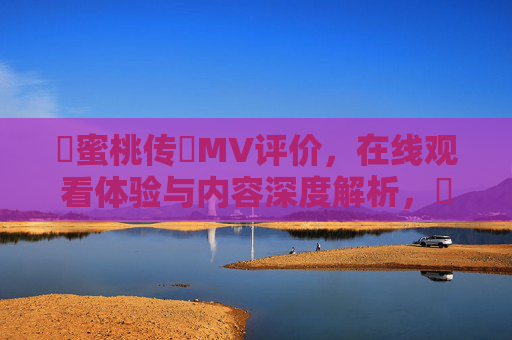 蔴蜜桃传禖MV评价，在线观看体验与内容深度解析，蔴蜜桃传禖MV评价，在线观看体验与内容深度解析