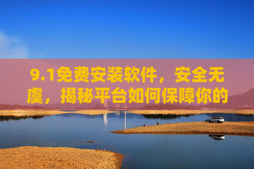 9.1免费安装软件，安全无虞，揭秘平台如何保障你的数字安全，1免费安装软件，安全无虞，揭秘平台如何保障数字安全