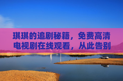 琪琪的追剧秘籍,免费高清电视剧在线观看,从此告别广告和卡顿!琪琪的追剧秘籍,免费高清看剧,告别广告卡顿! 琪琪的追剧秘籍,免费高清电视剧在线观看,从此告别广告和卡顿!琪琪的追剧秘籍,免费高清看剧,告别广告卡顿!