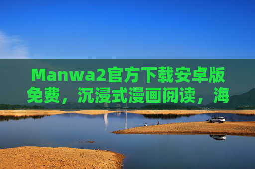 Manwa2官方下载安卓版免费，沉浸式漫画阅读，海量正版资源轻松获取，Manwa2官方下载安卓版免费，沉浸式漫画阅读，海量正版资源轻松获取