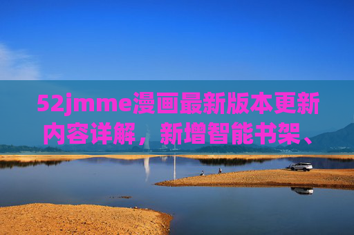 52jmme漫画最新版本更新内容详解,新增智能书架、界面优化,让漫画阅读更高效便捷,52jmme漫画最新版本更新内容详解,新增智能书架、界面优化,让漫画阅读更高效便捷 52jmme漫画最新版本更新内容详解,新增智能书架、界面优化,让漫画阅读更高效便捷,52jmme漫画最新版本更新内容详解,新增智能书架、界面优化,让漫画阅读更高效便捷