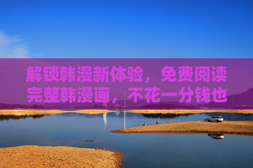 解锁韩漫新体验，免费阅读完整韩漫画，不花一分钱也能追番！解锁韩漫新体验，免费追番不花一分钱！