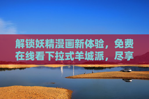 解锁妖精漫画新体验,免费在线看下拉式羊城派,尽享漫画阅读乐趣,解锁妖精漫画新体验,免费在线看下拉式羊城派,尽享漫画阅读乐趣 解锁妖精漫画新体验,免费在线看下拉式羊城派,尽享漫画阅读乐趣,解锁妖精漫画新体验,免费在线看下拉式羊城派,尽享漫画阅读乐趣