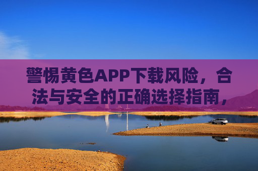 警惕黄色APP下载风险，合法与安全的正确选择指南，警惕黄色APP下载风险，合法与安全的正确选择指南