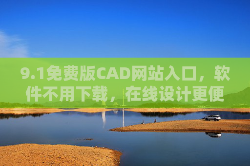 9.1免费版CAD网站入口,软件不用下载,在线设计更便捷,1免费版CAD网站入口,在线设计更便捷(软件无需下载) 9.1免费版CAD网站入口,软件不用下载,在线设计更便捷,1免费版CAD网站入口,在线设计更便捷(软件无需下载)