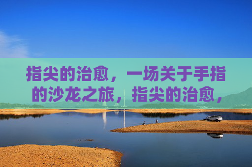 指尖的治愈,一场关于手指的沙龙之旅,指尖的治愈,一场关于手指的沙龙之旅 指尖的治愈,一场关于手指的沙龙之旅,指尖的治愈,一场关于手指的沙龙之旅