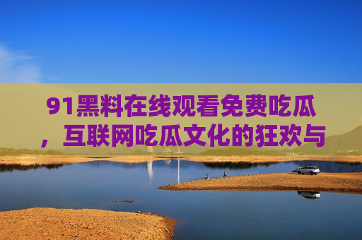 91黑料在线观看免费吃瓜,互联网吃瓜文化的狂欢与隐忧,91黑料在线观看免费,互联网吃瓜文化的狂欢与隐忧 91黑料在线观看免费吃瓜,互联网吃瓜文化的狂欢与隐忧,91黑料在线观看免费,互联网吃瓜文化的狂欢与隐忧