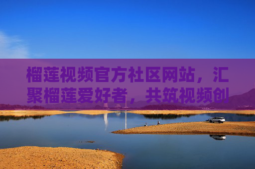 榴莲视频官方社区网站,汇聚榴莲爱好者,共筑视频创作与分享的精彩世界,榴莲视频官方社区,汇聚爱好者,共筑视频创作与分享的精彩世界 榴莲视频官方社区网站,汇聚榴莲爱好者,共筑视频创作与分享的精彩世界,榴莲视频官方社区,汇聚爱好者,共筑视频创作与分享的精彩世界