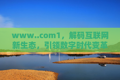www..com1,解码互联网新生态,引领数字时代变革,www..com1,解码互联网新生态,引领数字时代变革 www..com1,解码互联网新生态,引领数字时代变革,www..com1,解码互联网新生态,引领数字时代变革