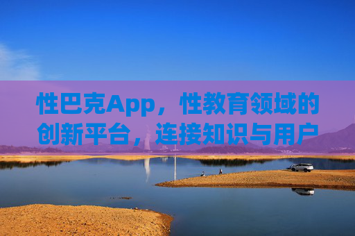 性巴克App,性教育领域的创新平台,连接知识与用户,推动健康性观念普及,性巴克App,性教育领域的创新平台,连接知识与用户,推动健康性观念普及 性巴克App,性教育领域的创新平台,连接知识与用户,推动健康性观念普及,性巴克App,性教育领域的创新平台,连接知识与用户,推动健康性观念普及