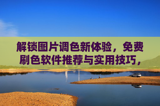 解锁图片调色新体验,免费刷色软件推荐与实用技巧,让创意作品更出彩!解锁图片调色新体验,免费刷色软件推荐与实用技巧,让创意作品更出彩! 解锁图片调色新体验,免费刷色软件推荐与实用技巧,让创意作品更出彩!解锁图片调色新体验,免费刷色软件推荐与实用技巧,让创意作品更出彩!
