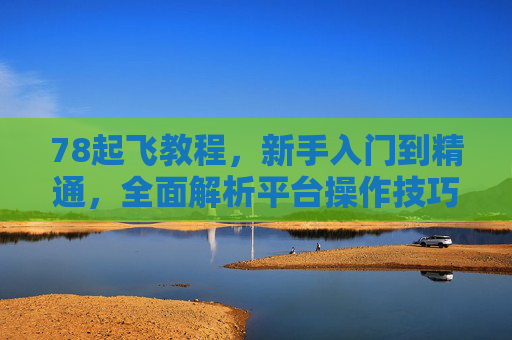 78起飞教程,新手入门到精通,全面解析平台操作技巧,78起飞教程,新手入门到精通,全面解析平台操作技巧 78起飞教程,新手入门到精通,全面解析平台操作技巧,78起飞教程,新手入门到精通,全面解析平台操作技巧